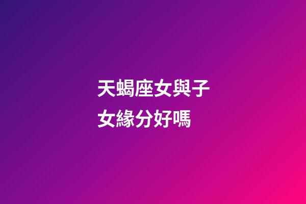 天蝎座女與子女緣分好嗎-第1張-星座運勢-玄機派