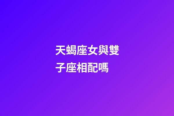 天蝎座女與雙子座相配嗎-第1張-星座運勢-玄機派