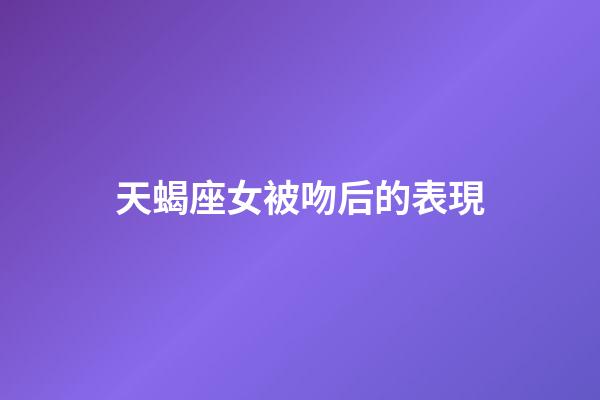 天蝎座女被吻后的表現-第1張-星座運勢-玄機派