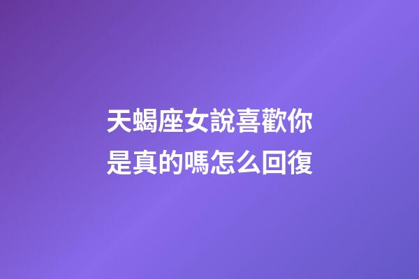 天蝎座女說喜歡你是真的嗎怎么回復-第1張-星座運勢-玄機派