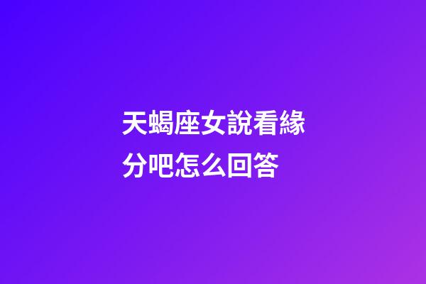 天蝎座女說看緣分吧怎么回答-第1張-星座運(yùn)勢-玄機(jī)派