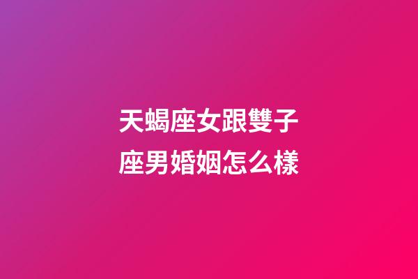 天蝎座女跟雙子座男婚姻怎么樣-第1張-星座運勢-玄機派