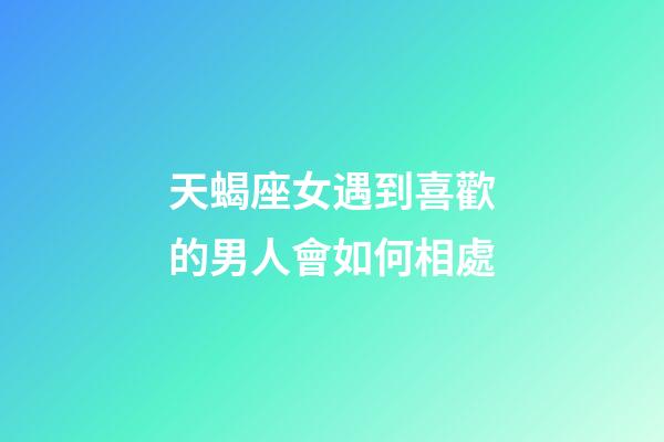 天蝎座女遇到喜歡的男人會如何相處-第1張-星座運勢-玄機派