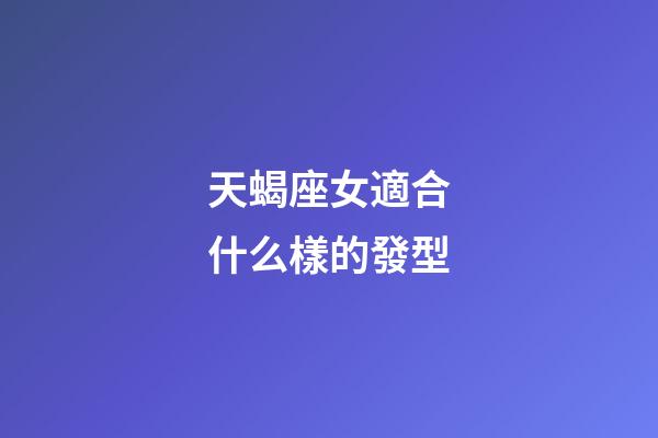 天蝎座女適合什么樣的發型-第1張-星座運勢-玄機派