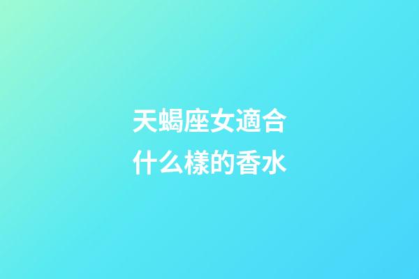 天蝎座女適合什么樣的香水-第1張-星座運勢-玄機派