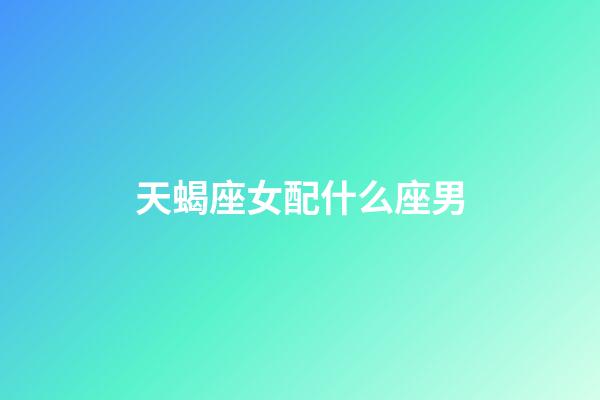 天蝎座女配什么座男（唯一能克天蝎的星座）-第1張-星座運勢-玄機派