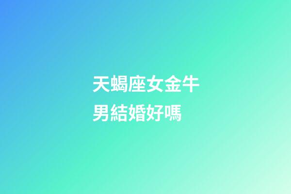 天蝎座女金牛男結婚好嗎-第1張-星座運勢-玄機派
