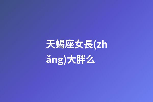 天蝎座女長(zhǎng)大胖么-第1張-星座運(yùn)勢(shì)-玄機(jī)派