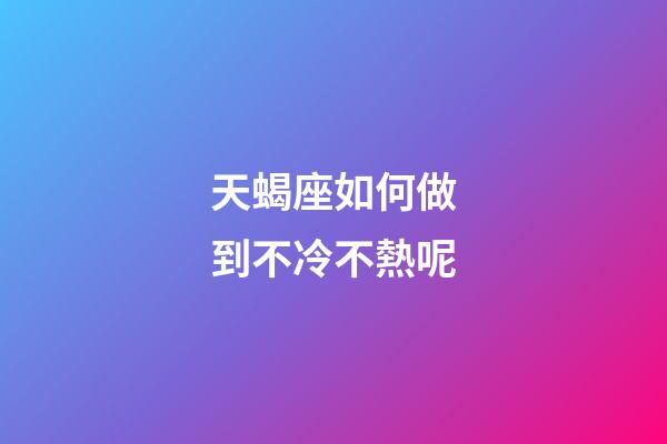 天蝎座如何做到不冷不熱呢-第1張-星座運勢-玄機派