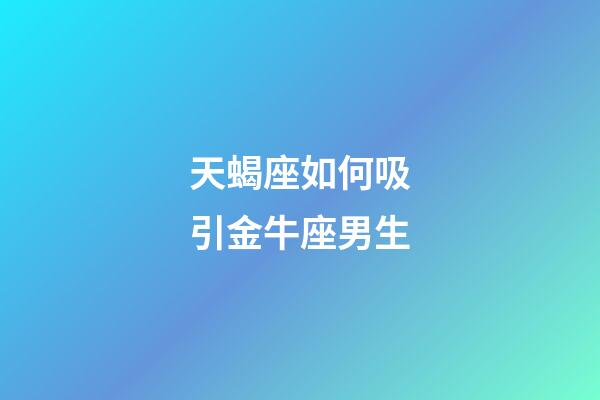 天蝎座如何吸引金牛座男生-第1張-星座運勢-玄機派