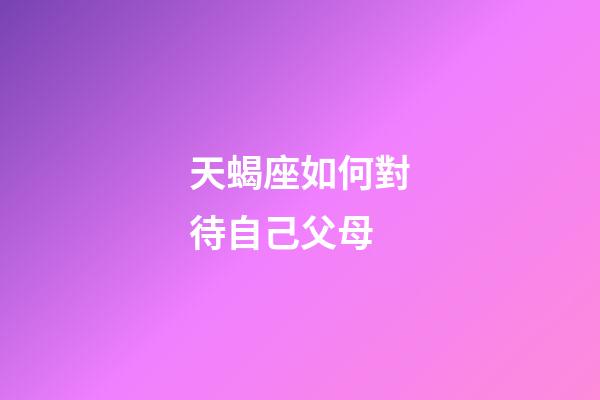 天蝎座如何對待自己父母-第1張-星座運勢-玄機派