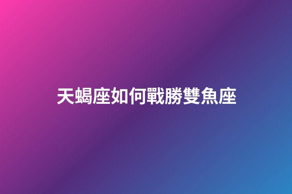 天蝎座如何戰勝雙魚座-第1張-星座運勢-玄機派