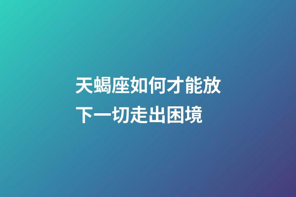 天蝎座如何才能放下一切走出困境-第1張-星座運勢-玄機派