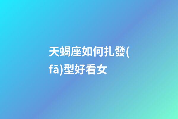 天蝎座如何扎發(fā)型好看女-第1張-星座運勢-玄機(jī)派