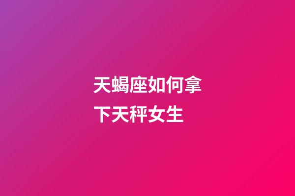 天蝎座如何拿下天秤女生-第1張-星座運勢-玄機派