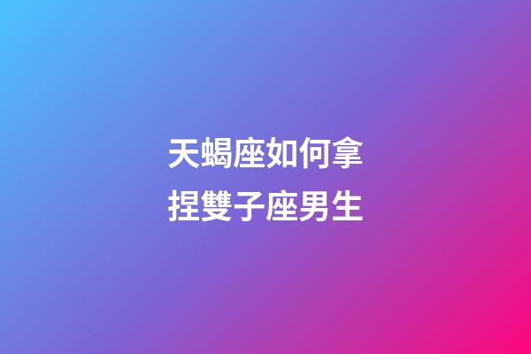 天蝎座如何拿捏雙子座男生-第1張-星座運勢-玄機派