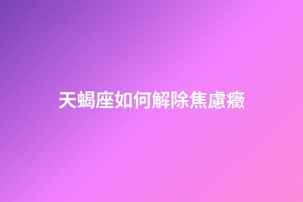 天蝎座如何解除焦慮癥-第1張-星座運(yùn)勢-玄機(jī)派