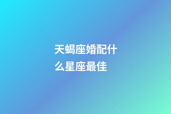天蝎座婚配什么星座最佳-第1張-星座運勢-玄機派