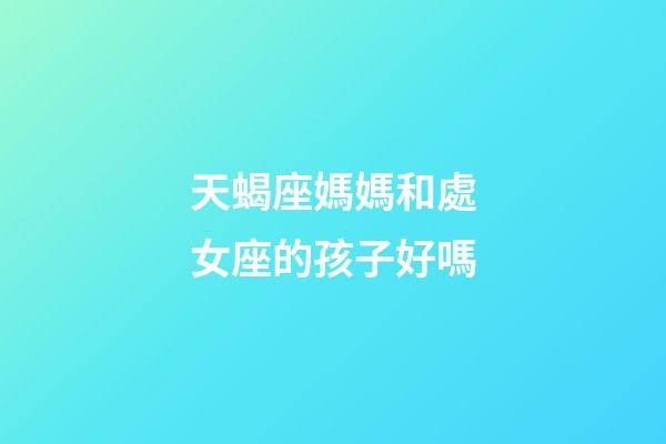 天蝎座媽媽和處女座的孩子好嗎-第1張-星座運勢-玄機派