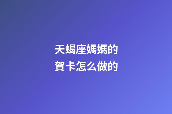 天蝎座媽媽的賀卡怎么做的-第1張-星座運(yùn)勢(shì)-玄機(jī)派