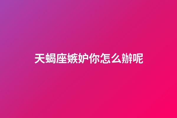天蝎座嫉妒你怎么辦呢-第1張-星座運勢-玄機派