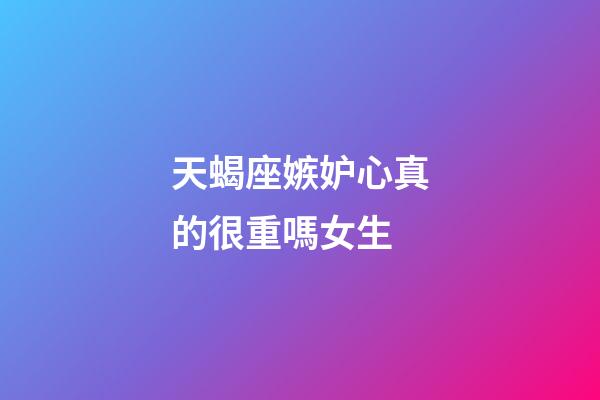 天蝎座嫉妒心真的很重嗎女生-第1張-星座運(yùn)勢-玄機(jī)派