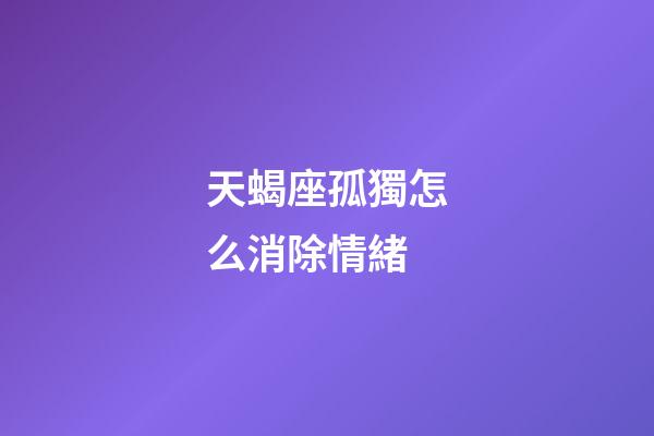 天蝎座孤獨怎么消除情緒-第1張-星座運勢-玄機派