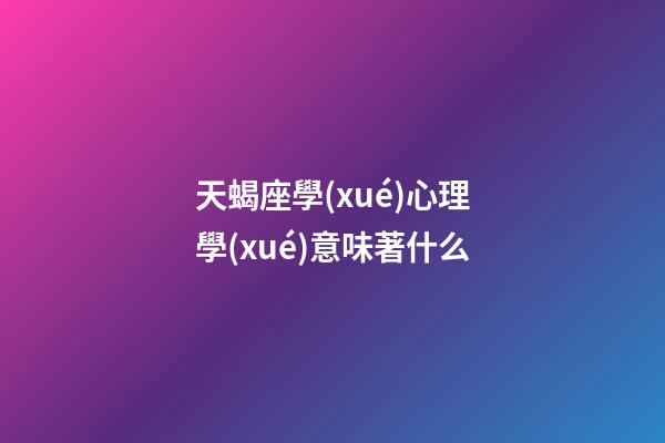 天蝎座學(xué)心理學(xué)意味著什么-第1張-星座運(yùn)勢(shì)-玄機(jī)派