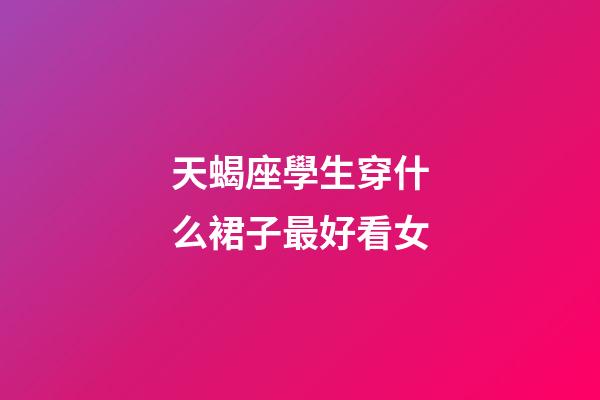 天蝎座學生穿什么裙子最好看女-第1張-星座運勢-玄機派