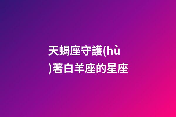 天蝎座守護(hù)著白羊座的星座-第1張-星座運(yùn)勢-玄機(jī)派