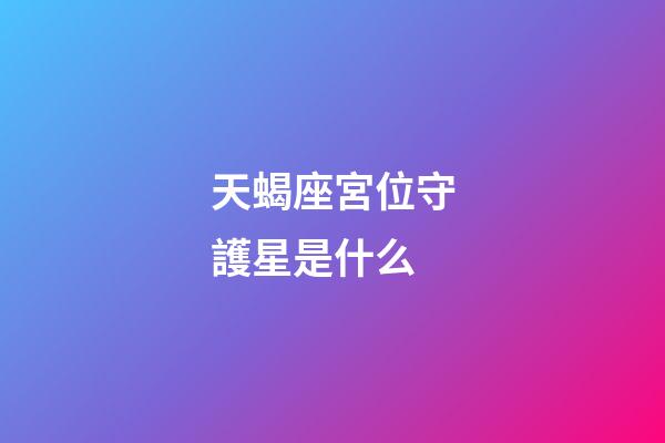 天蝎座宮位守護星是什么-第1張-星座運勢-玄機派