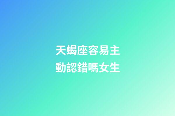 天蝎座容易主動認錯嗎女生-第1張-星座運勢-玄機派