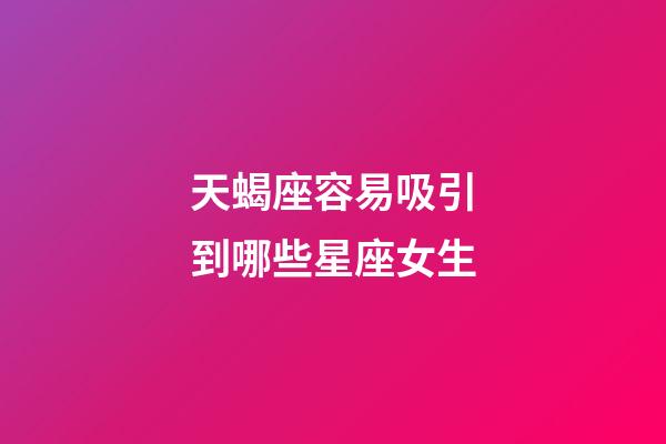 天蝎座容易吸引到哪些星座女生-第1張-星座運(yùn)勢(shì)-玄機(jī)派