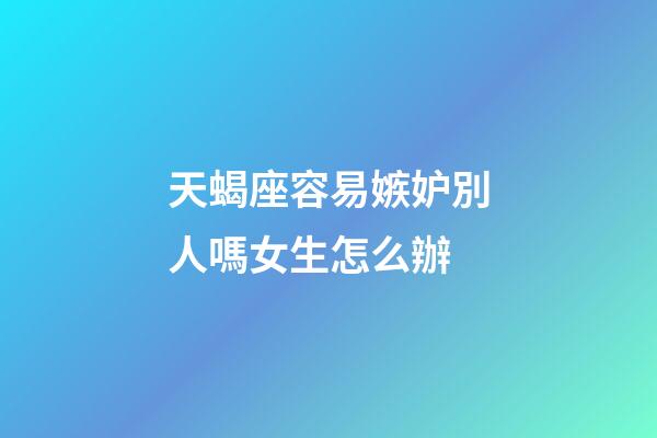 天蝎座容易嫉妒別人嗎女生怎么辦-第1張-星座運勢-玄機派