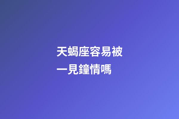 天蝎座容易被一見鐘情嗎-第1張-星座運勢-玄機派