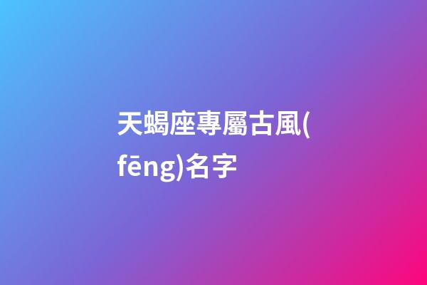天蝎座專屬古風(fēng)名字(天蝎座專屬古風(fēng)名字)