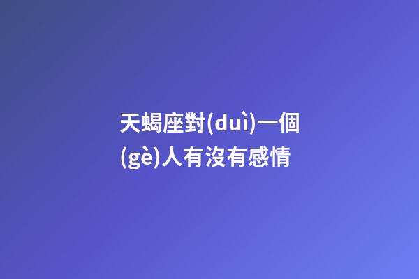 天蝎座對(duì)一個(gè)人有沒有感情-第1張-星座運(yùn)勢(shì)-玄機(jī)派