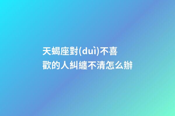 天蝎座對(duì)不喜歡的人糾纏不清怎么辦-第1張-星座運(yùn)勢(shì)-玄機(jī)派