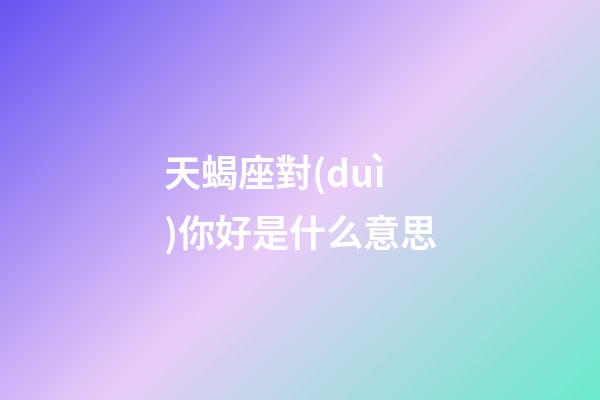 天蝎座對(duì)你好是什么意思-第1張-星座運(yùn)勢(shì)-玄機(jī)派