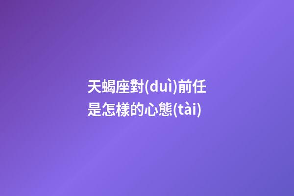 天蝎座對(duì)前任是怎樣的心態(tài)-第1張-星座運(yùn)勢(shì)-玄機(jī)派