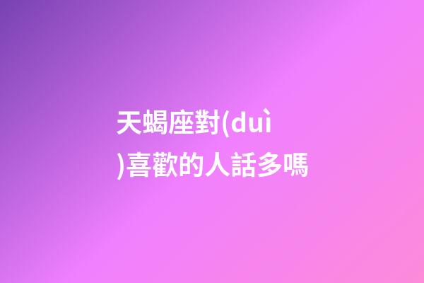 天蝎座對(duì)喜歡的人話多嗎-第1張-星座運(yùn)勢(shì)-玄機(jī)派