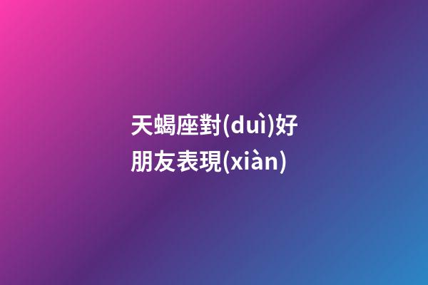 天蝎座對(duì)好朋友表現(xiàn)-第1張-星座運(yùn)勢(shì)-玄機(jī)派