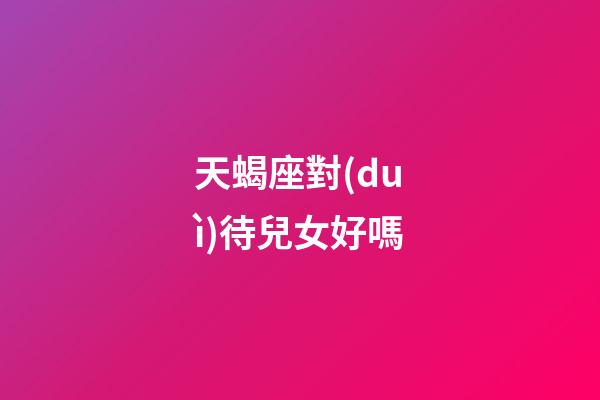 天蝎座對(duì)待兒女好嗎-第1張-星座運(yùn)勢(shì)-玄機(jī)派