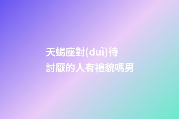 天蝎座對(duì)待討厭的人有禮貌嗎男-第1張-星座運(yùn)勢(shì)-玄機(jī)派