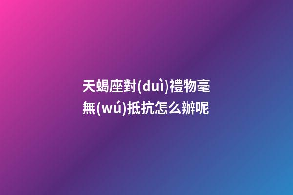 天蝎座對(duì)禮物毫無(wú)抵抗怎么辦呢-第1張-星座運(yùn)勢(shì)-玄機(jī)派