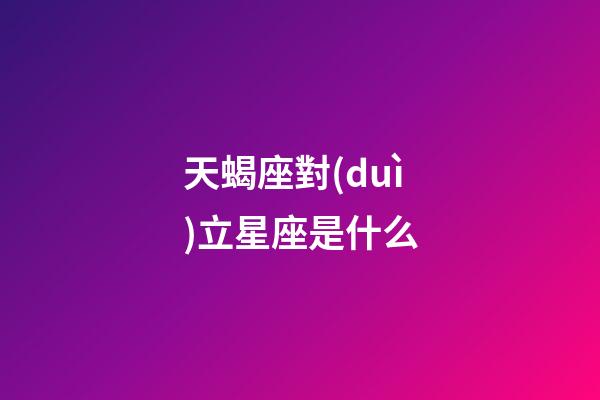 天蝎座對(duì)立星座是什么-第1張-星座運(yùn)勢(shì)-玄機(jī)派