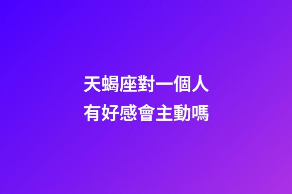 天蝎座對一個人有好感會主動嗎-第1張-星座運勢-玄機派
