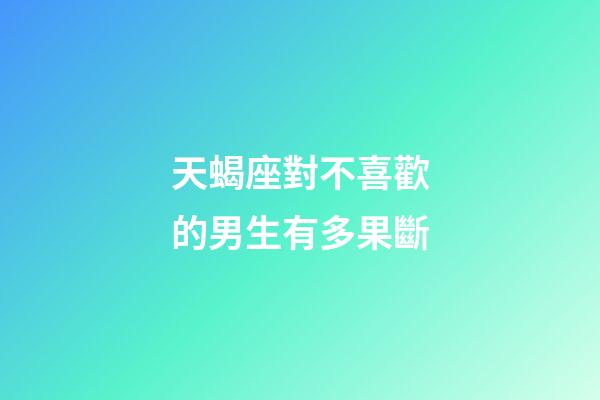 天蝎座對不喜歡的男生有多果斷-第1張-星座運勢-玄機派