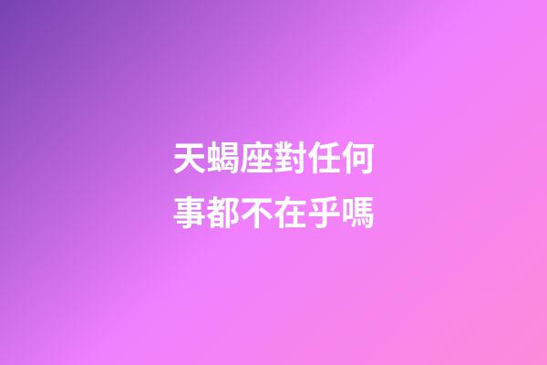 天蝎座對任何事都不在乎嗎-第1張-星座運勢-玄機派