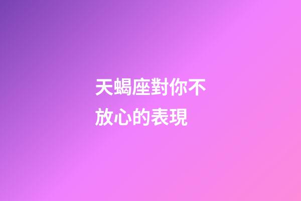 天蝎座對你不放心的表現-第1張-星座運勢-玄機派